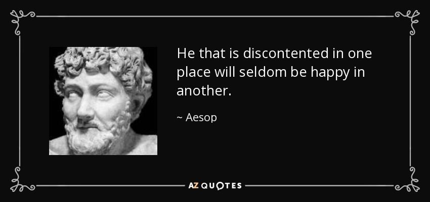 He that is discontented in one place will seldom be happy in another. - Aesop