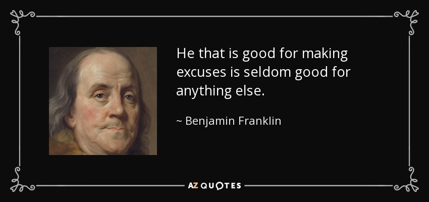 He that is good for making excuses is seldom good for anything else. - Benjamin Franklin