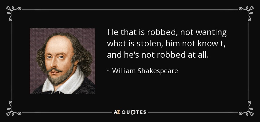 He that is robbed, not wanting what is stolen, him not know t, and he's not robbed at all. - William Shakespeare