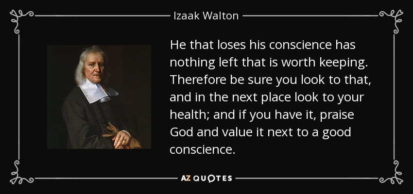 He that loses his conscience has nothing left that is worth keeping. Therefore be sure you look to that, and in the next place look to your health; and if you have it, praise God and value it next to a good conscience. - Izaak Walton