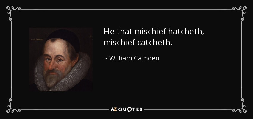 He that mischief hatcheth, mischief catcheth. - William Camden