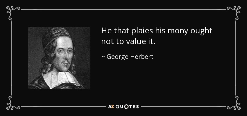 He that plaies his mony ought not to value it. - George Herbert