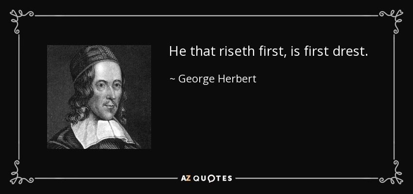 He that riseth first, is first drest. - George Herbert