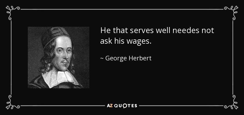 He that serves well needes not ask his wages. - George Herbert