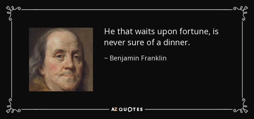 He that waits upon fortune, is never sure of a dinner. - Benjamin Franklin