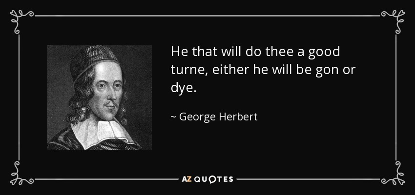 He that will do thee a good turne, either he will be gon or dye. - George Herbert