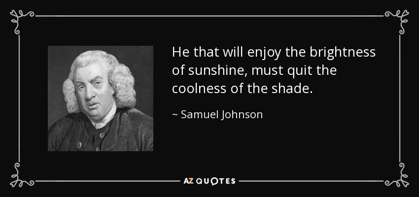 He that will enjoy the brightness of sunshine, must quit the coolness of the shade. - Samuel Johnson
