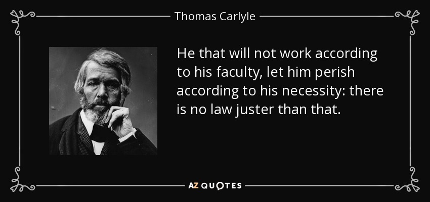 He that will not work according to his faculty, let him perish according to his necessity: there is no law juster than that. - Thomas Carlyle