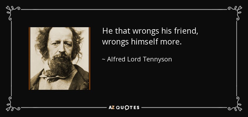 He that wrongs his friend, wrongs himself more. - Alfred Lord Tennyson