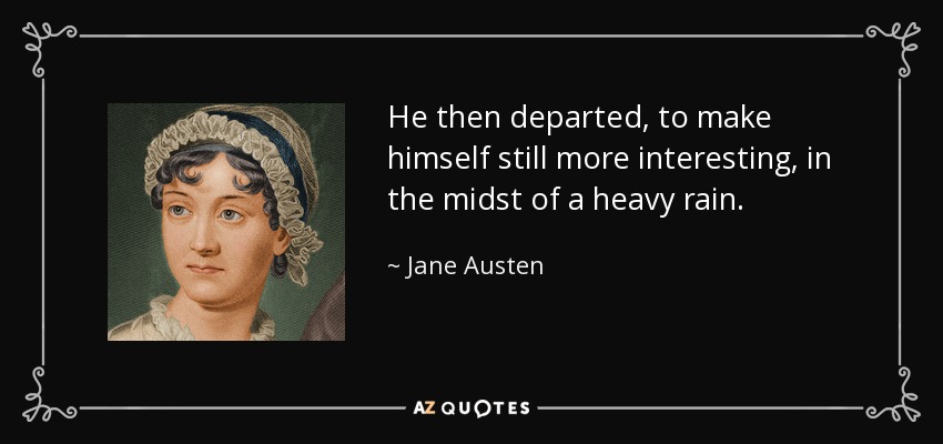He then departed, to make himself still more interesting, in the midst of a heavy rain. - Jane Austen