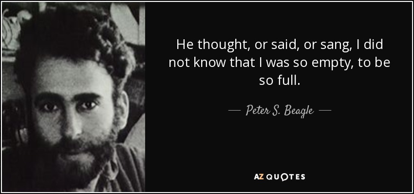 He thought, or said, or sang, I did not know that I was so empty, to be so full. - Peter S. Beagle