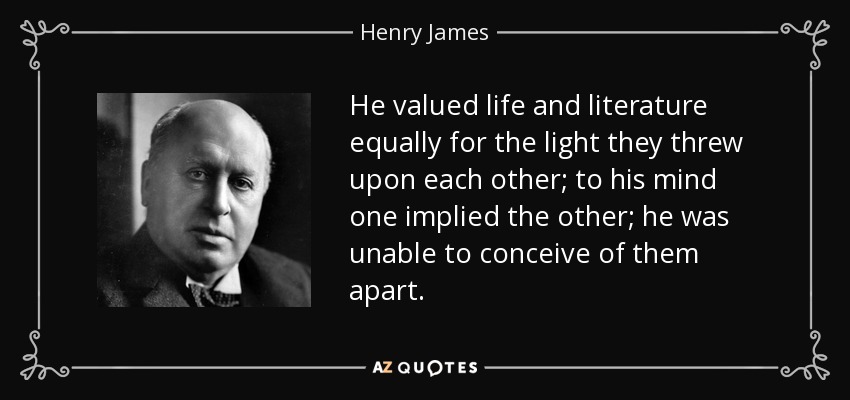 He valued life and literature equally for the light they threw upon each other; to his mind one implied the other; he was unable to conceive of them apart. - Henry James