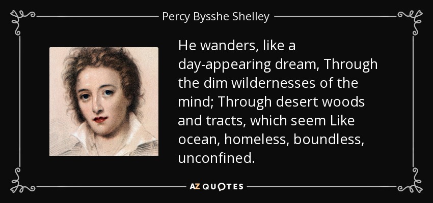 He wanders, like a day-appearing dream, Through the dim wildernesses of the mind; Through desert woods and tracts, which seem Like ocean, homeless, boundless, unconfined. - Percy Bysshe Shelley