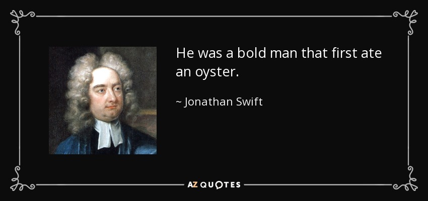 He was a bold man that first ate an oyster. - Jonathan Swift