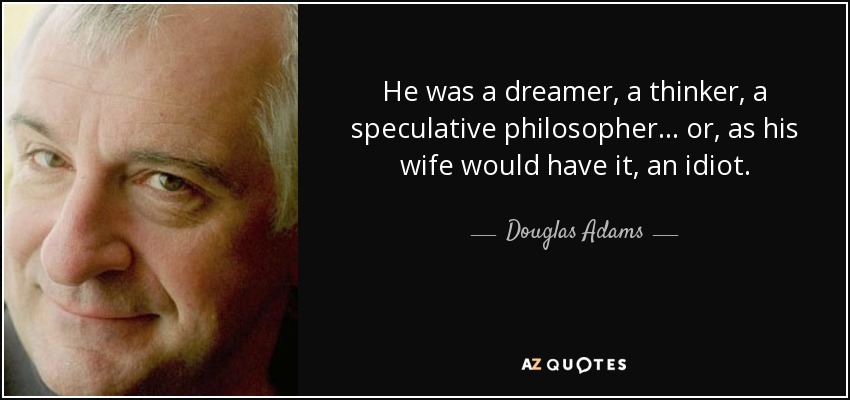 He was a dreamer, a thinker, a speculative philosopher... or, as his wife would have it, an idiot. - Douglas Adams