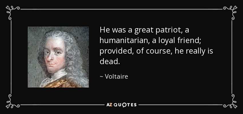 He was a great patriot, a humanitarian, a loyal friend; provided, of course, he really is dead. - Voltaire