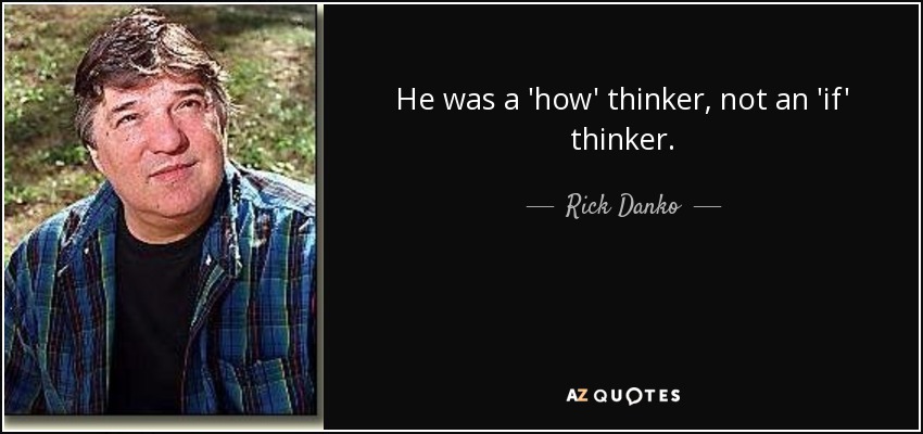 He was a 'how' thinker, not an 'if' thinker. - Rick Danko