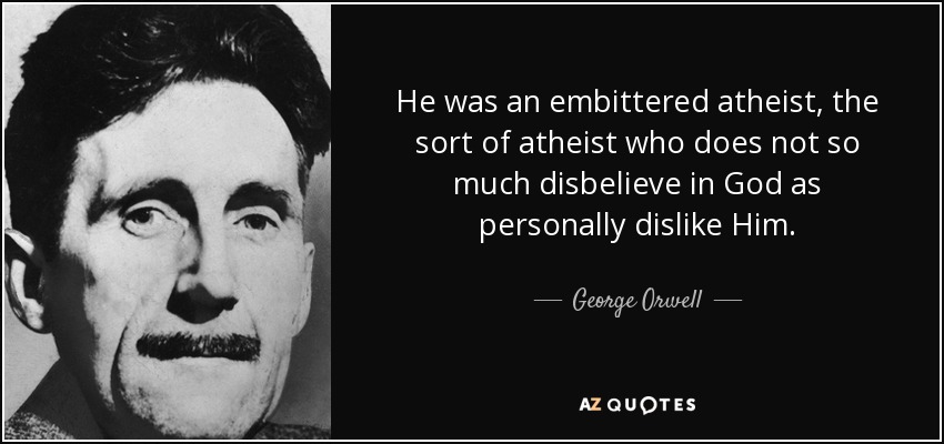 He was an embittered atheist, the sort of atheist who does not so much disbelieve in God as personally dislike Him. - George Orwell