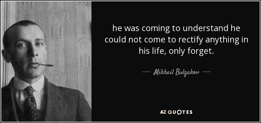 he was coming to understand he could not come to rectify anything in his life, only forget. - Mikhail Bulgakov