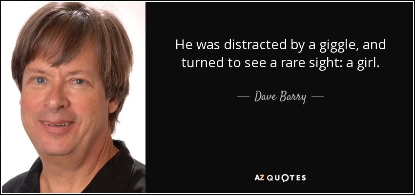 He was distracted by a giggle, and turned to see a rare sight: a girl. - Dave Barry