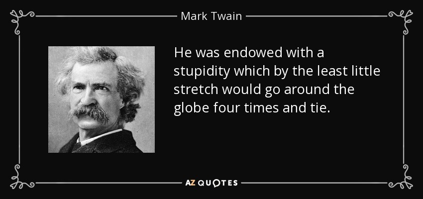 He was endowed with a stupidity which by the least little stretch would go around the globe four times and tie. - Mark Twain
