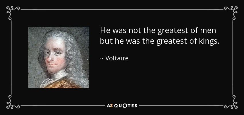 He was not the greatest of men but he was the greatest of kings. - Voltaire