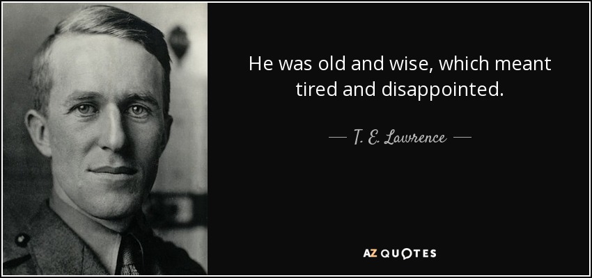 He was old and wise, which meant tired and disappointed. - T. E. Lawrence