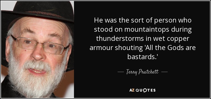 He was the sort of person who stood on mountaintops during thunderstorms in wet copper armour shouting 'All the Gods are bastards.' - Terry Pratchett