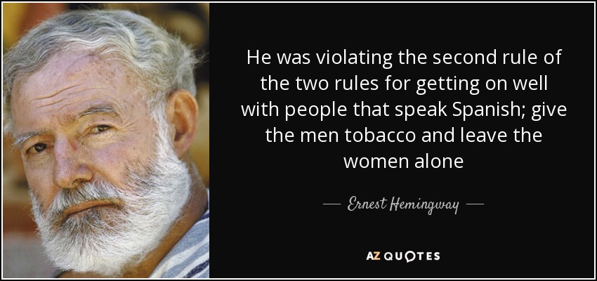 He was violating the second rule of the two rules for getting on well with people that speak Spanish; give the men tobacco and leave the women alone - Ernest Hemingway