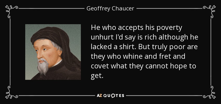 He who accepts his poverty unhurt I'd say is rich although he lacked a shirt. But truly poor are they who whine and fret and covet what they cannot hope to get. - Geoffrey Chaucer