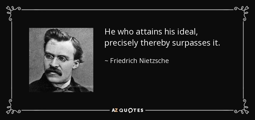 He who attains his ideal, precisely thereby surpasses it. - Friedrich Nietzsche