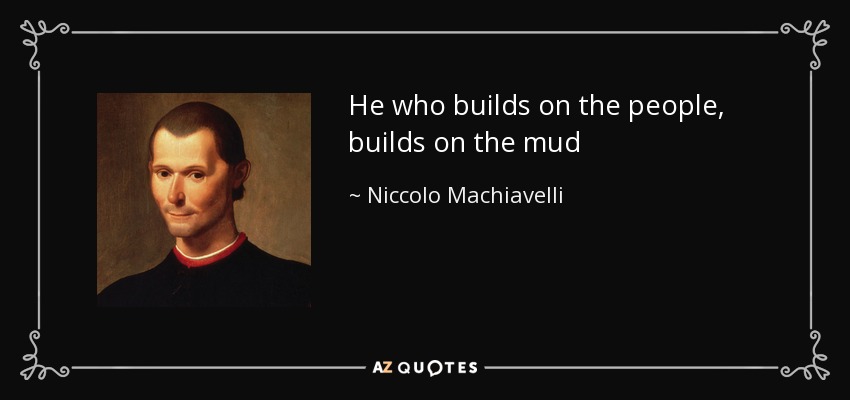 He who builds on the people, builds on the mud - Niccolo Machiavelli