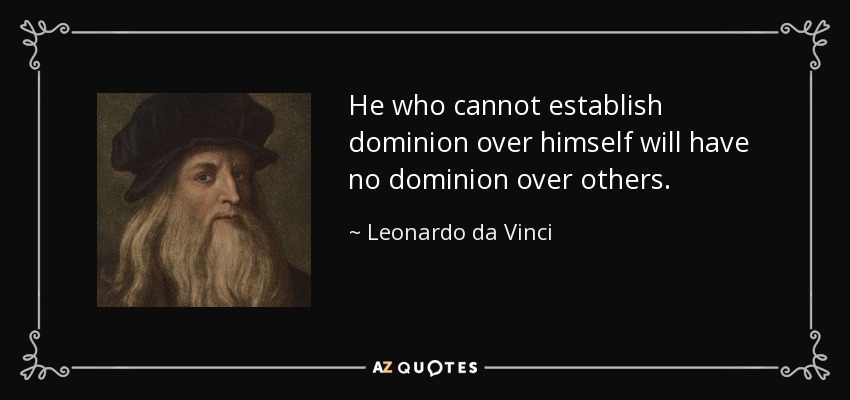 He who cannot establish dominion over himself will have no dominion over others. - Leonardo da Vinci
