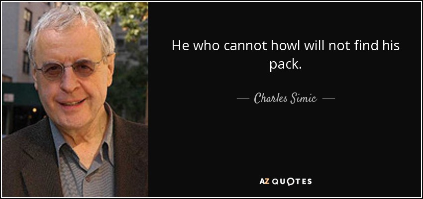 He who cannot howl will not find his pack. - Charles Simic