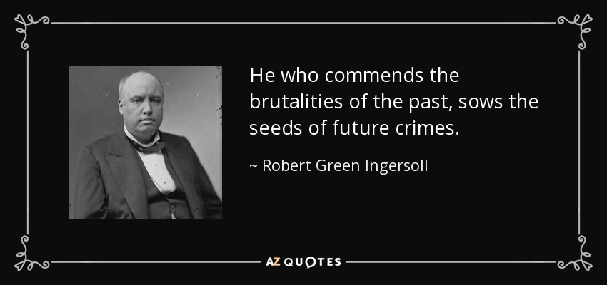 He who commends the brutalities of the past, sows the seeds of future crimes. - Robert Green Ingersoll