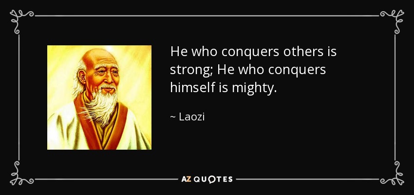 He who conquers others is strong; He who conquers himself is mighty. - Laozi