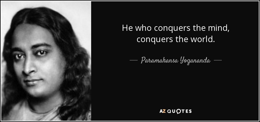 He who conquers the mind, conquers the world. - Paramahansa Yogananda