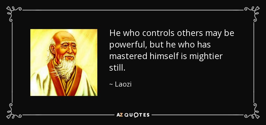 He who controls others may be powerful, but he who has mastered himself is mightier still. - Laozi