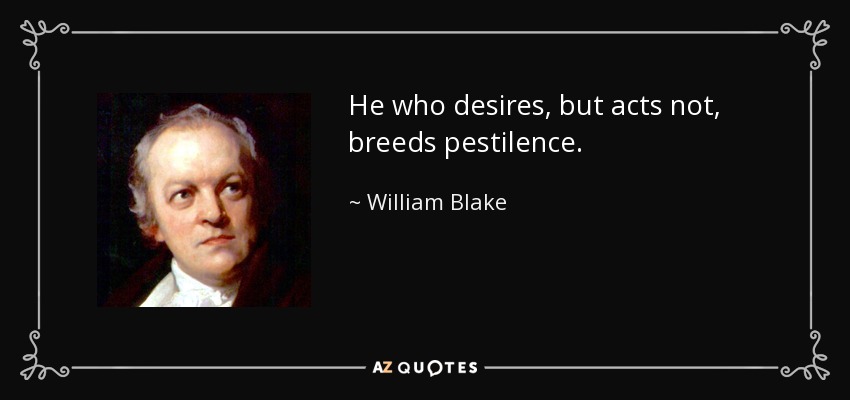 He who desires, but acts not, breeds pestilence. - William Blake