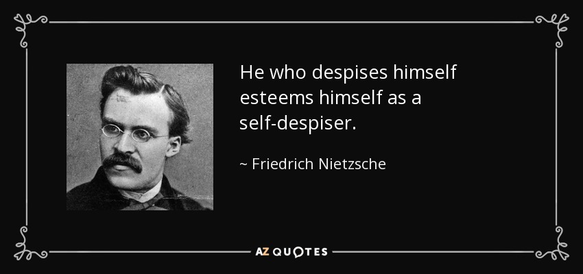 He who despises himself esteems himself as a self-despiser. - Friedrich Nietzsche