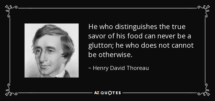 He who distinguishes the true savor of his food can never be a glutton; he who does not cannot be otherwise. - Henry David Thoreau