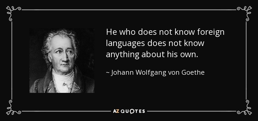 He who does not know foreign languages does not know anything about his own. - Johann Wolfgang von Goethe