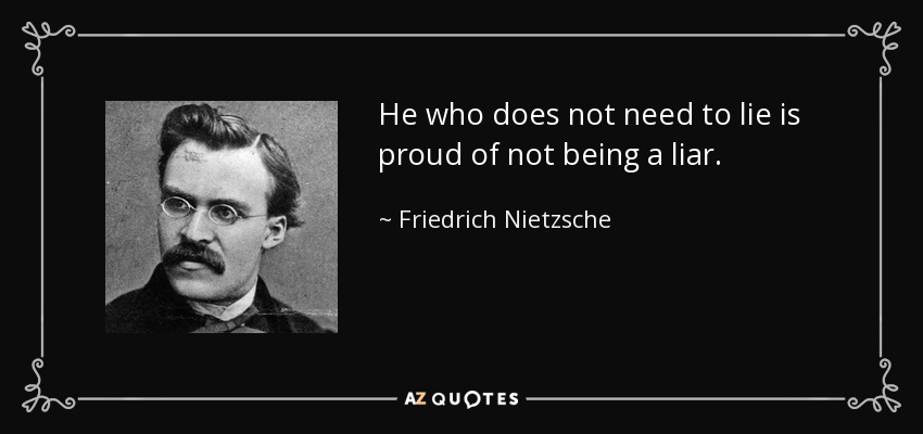 He who does not need to lie is proud of not being a liar. - Friedrich Nietzsche