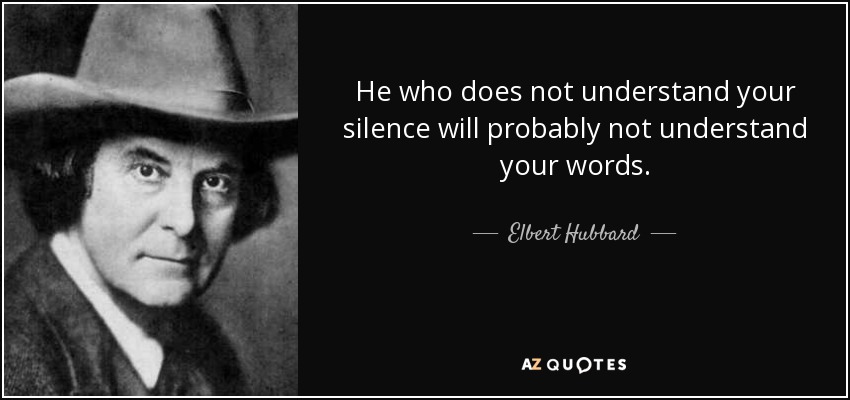 He who does not understand your silence will probably not understand your words. - Elbert Hubbard