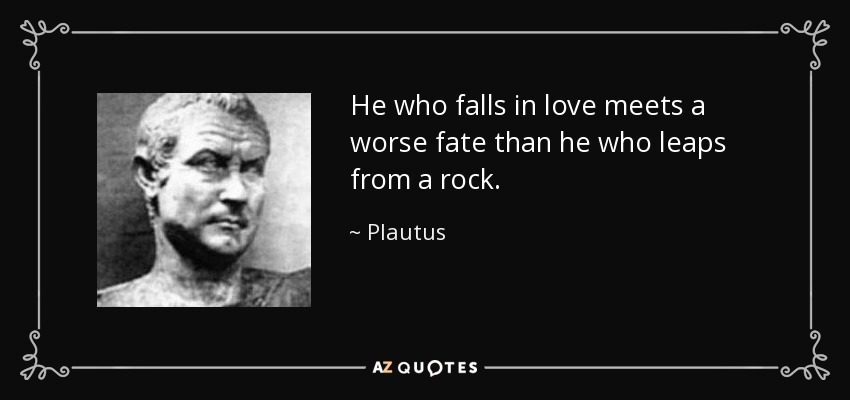 He who falls in love meets a worse fate than he who leaps from a rock. - Plautus