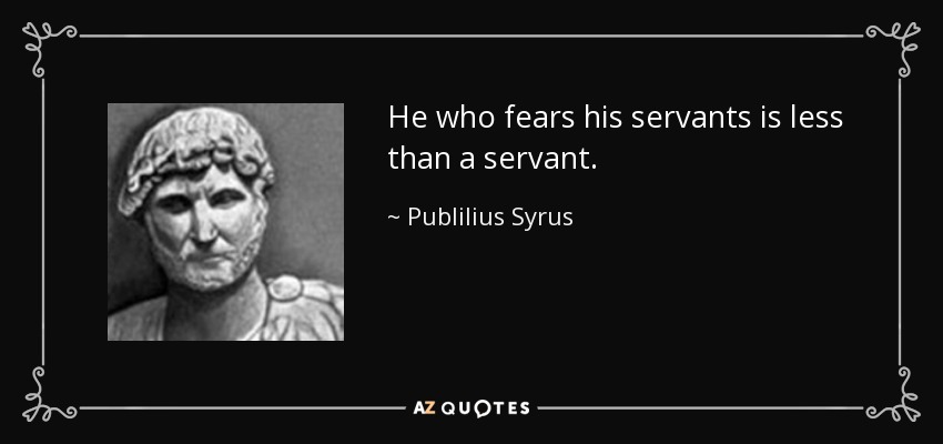 He who fears his servants is less than a servant. - Publilius Syrus