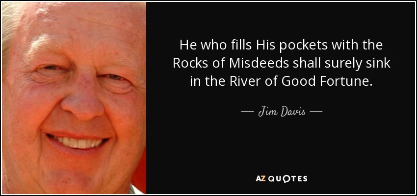 He who fills His pockets with the Rocks of Misdeeds shall surely sink in the River of Good Fortune. - Jim Davis