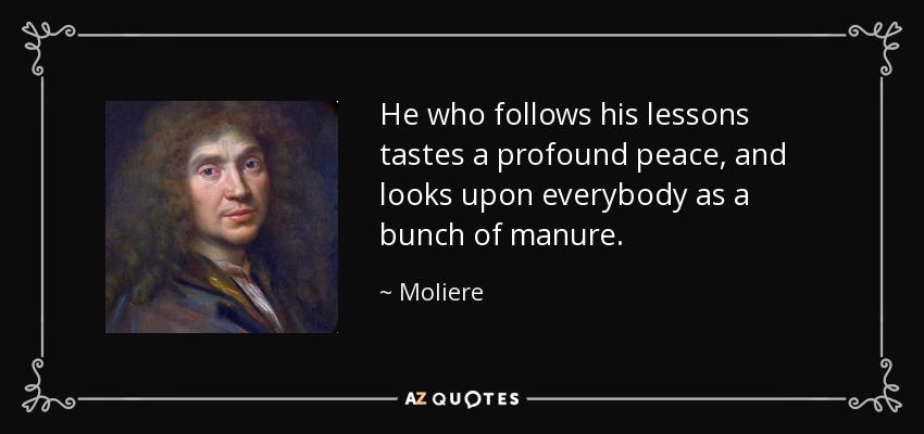 He who follows his lessons tastes a profound peace, and looks upon everybody as a bunch of manure. - Moliere
