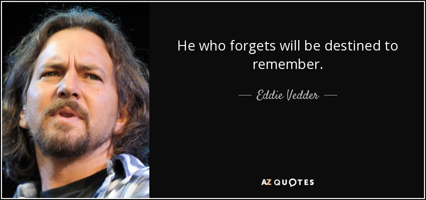 He who forgets will be destined to remember. - Eddie Vedder