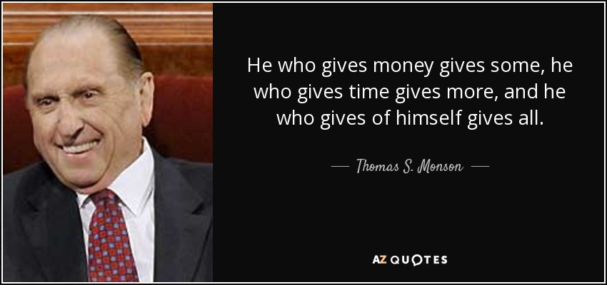 He who gives money gives some, he who gives time gives more, and he who gives of himself gives all. - Thomas S. Monson